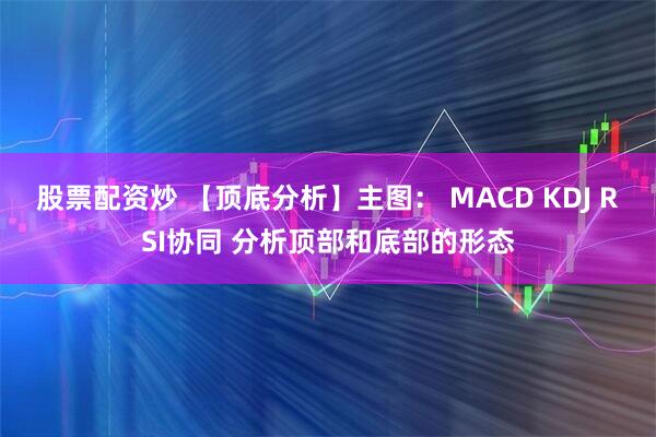 股票配资炒 【顶底分析】主图： MACD KDJ RSI协同 分析顶部和底部的形态