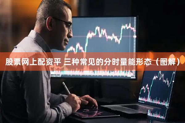 股票网上配资平 三种常见的分时量能形态（图解）