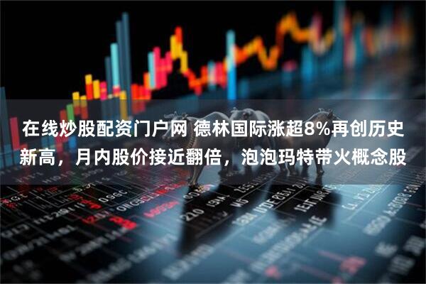 在线炒股配资门户网 德林国际涨超8%再创历史新高，月内股价接近翻倍，泡泡玛特带火概念股