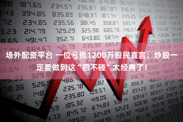 场外配资平台 一位亏损1200万股民直言：炒股一定要做到这“四不碰”太经典了！