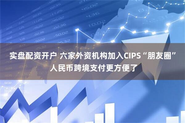 实盘配资开户 六家外资机构加入CIPS“朋友圈” 人民币跨境支付更方便了