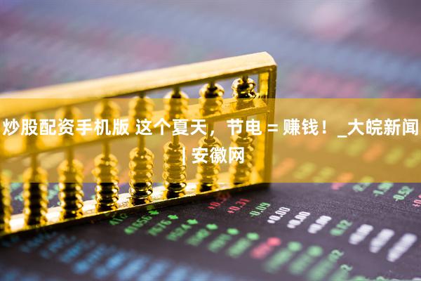 炒股配资手机版 这个夏天，节电 = 赚钱！_大皖新闻 | 安徽网