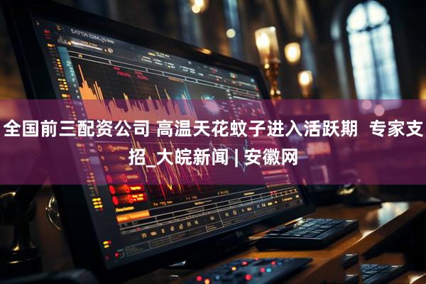全国前三配资公司 高温天花蚊子进入活跃期  专家支招_大皖新闻 | 安徽网