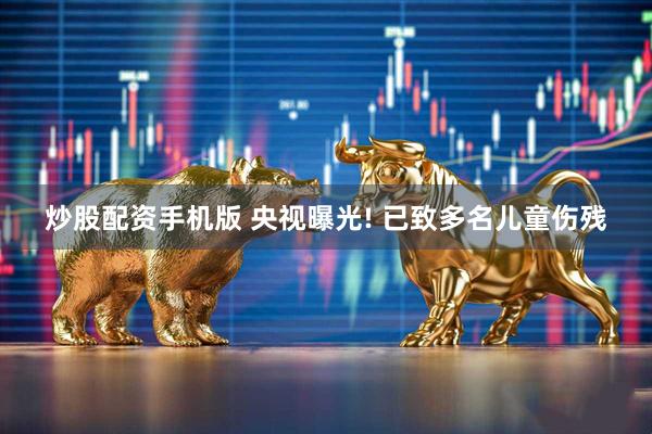 炒股配资手机版 央视曝光! 已致多名儿童伤残