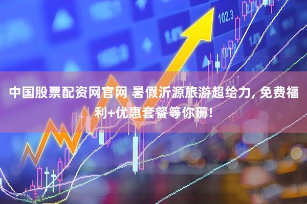 中国股票配资网官网 暑假沂源旅游超给力, 免费福利+优惠套餐等你薅!