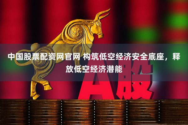 中国股票配资网官网 构筑低空经济安全底座，释放低空经济潜能