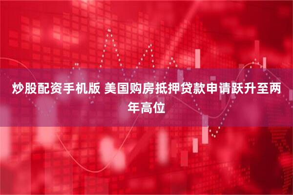 炒股配资手机版 美国购房抵押贷款申请跃升至两年高位