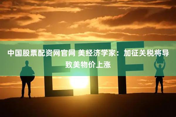 中国股票配资网官网 美经济学家：加征关税将导致美物价上涨