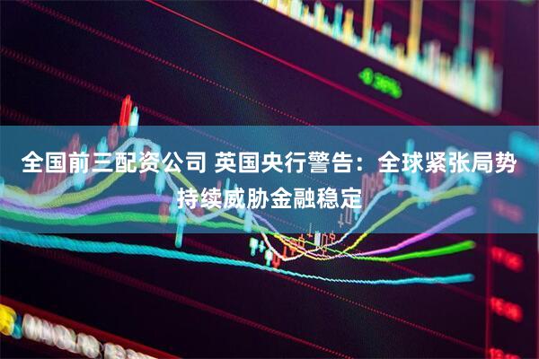 全国前三配资公司 英国央行警告：全球紧张局势持续威胁金融稳定