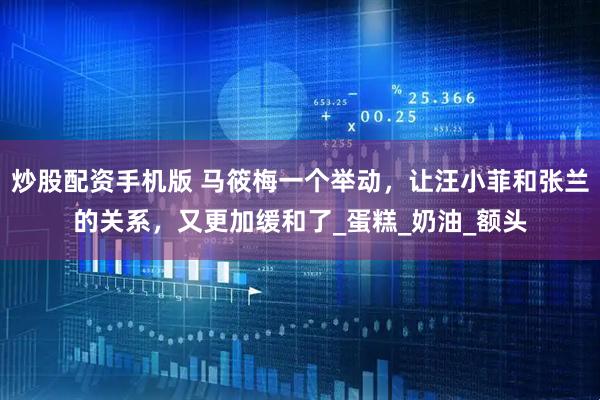 炒股配资手机版 马筱梅一个举动，让汪小菲和张兰的关系，又更加缓和了_蛋糕_奶油_额头