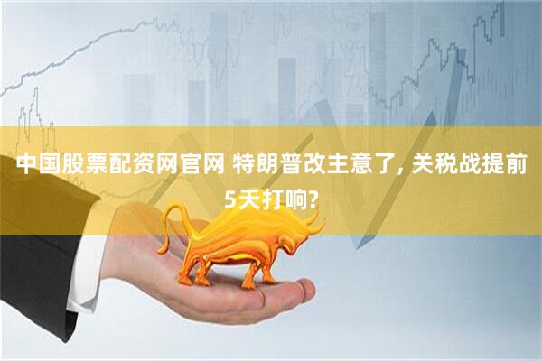 中国股票配资网官网 特朗普改主意了, 关税战提前5天打响?
