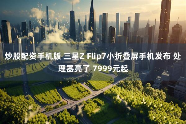 炒股配资手机版 三星Z Flip7小折叠屏手机发布 处理器亮了 7999元起