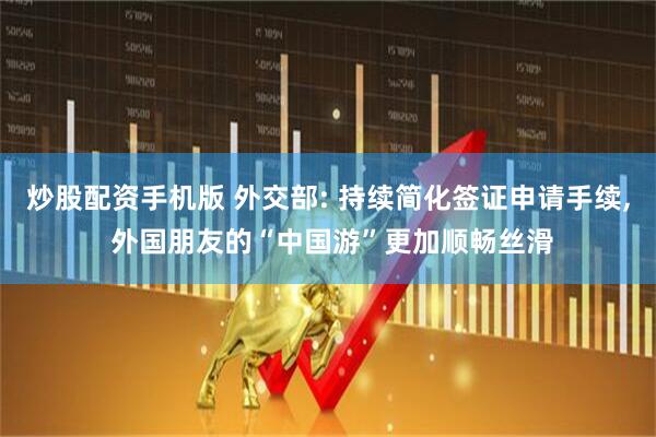 炒股配资手机版 外交部: 持续简化签证申请手续, 外国朋友的“中国游”更加顺畅丝滑