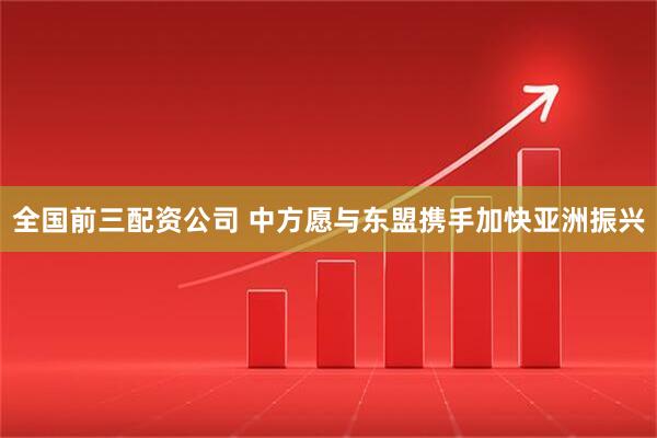 全国前三配资公司 中方愿与东盟携手加快亚洲振兴