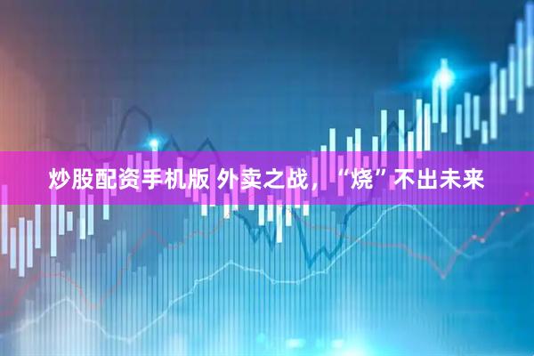 炒股配资手机版 外卖之战，“烧”不出未来