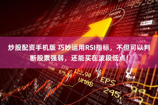 炒股配资手机版 巧妙运用RSI指标，不但可以判断股票强弱，还能买在波段低点！