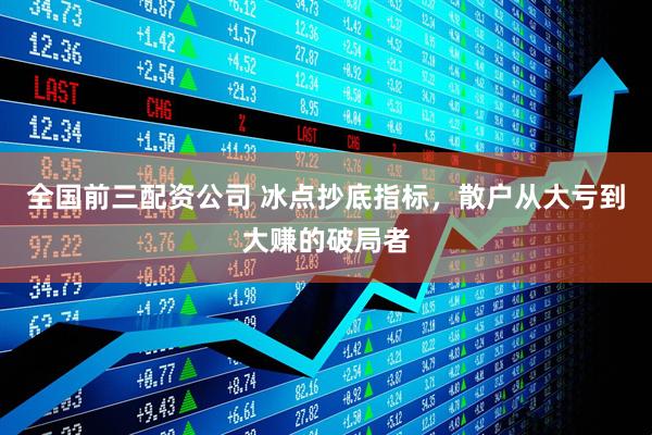 全国前三配资公司 冰点抄底指标，散户从大亏到大赚的破局者