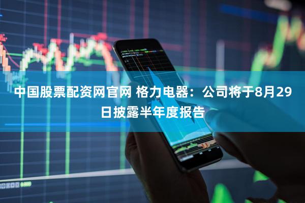 中国股票配资网官网 格力电器：公司将于8月29日披露半年度报告