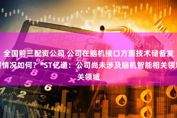 全国前三配资公司 公司在脑机接口方面技术储备发展情况如何？*ST亿通：公司尚未涉及脑机智能相关领域