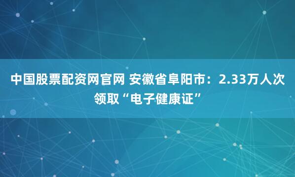 中国股票配资网官网 安徽省阜阳市:2.33万人次领取“电子健康证”