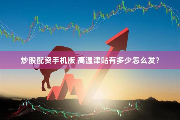 炒股配资手机版 高温津贴有多少怎么发？