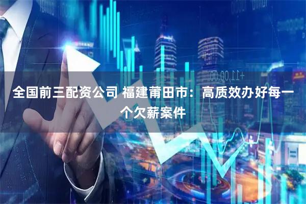 全国前三配资公司 福建莆田市：高质效办好每一个欠薪案件
