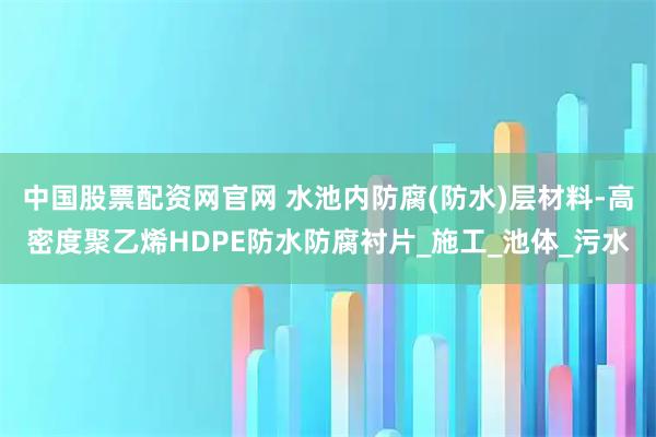 中国股票配资网官网 水池内防腐(防水)层材料-高密度聚乙烯HDPE防水防腐衬片_施工_池体_污水
