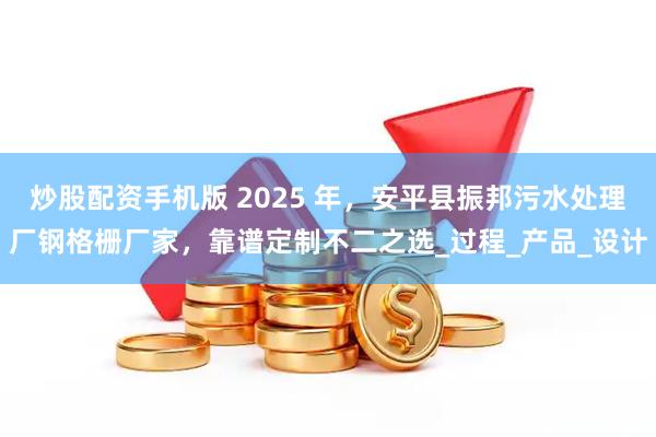 炒股配资手机版 2025 年，安平县振邦污水处理厂钢格栅厂家，靠谱定制不二之选_过程_产品_设计