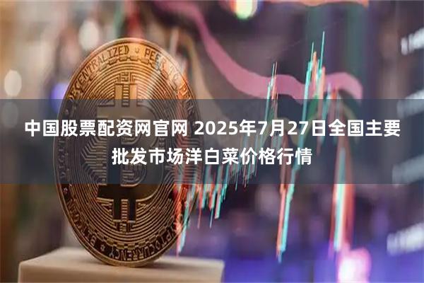 中国股票配资网官网 2025年7月27日全国主要批发市场洋白菜价格行情