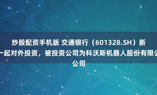 炒股配资手机版 交通银行（601328.SH）新增一起对外投资，被投资公司为科沃斯机器人股份有限公司