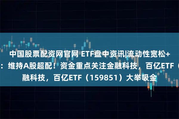 中国股票配资网官网 ETF盘中资讯|流动性宽松+增量资金涌入，高盛：维持A股超配！资金重点关注金融科技，百亿ETF（159851）大举吸金
