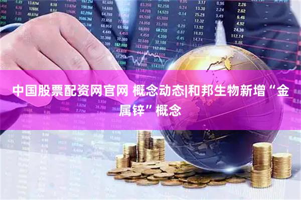 中国股票配资网官网 概念动态|和邦生物新增“金属锌”概念