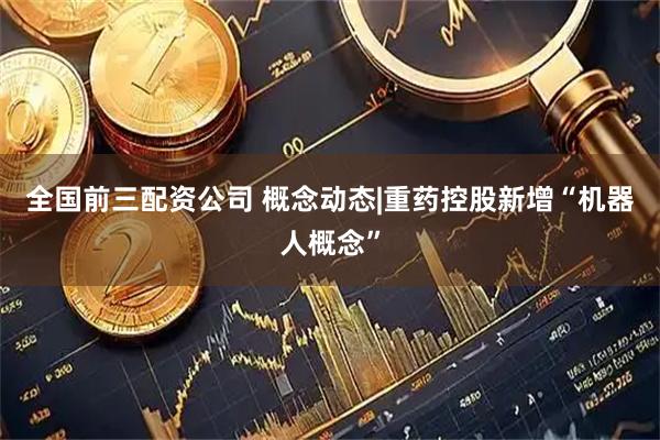 全国前三配资公司 概念动态|重药控股新增“机器人概念”