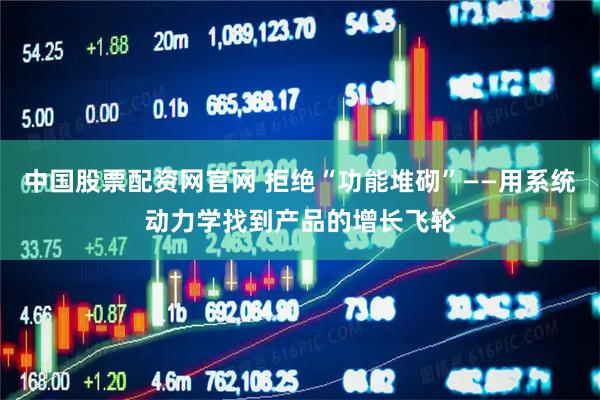 中国股票配资网官网 拒绝“功能堆砌”——用系统动力学找到产品的增长飞轮