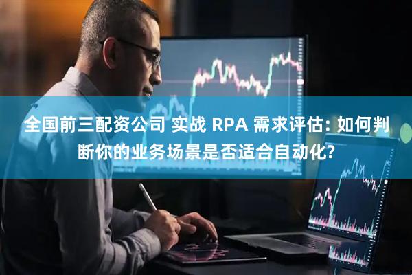 全国前三配资公司 实战 RPA 需求评估: 如何判断你的业务场景是否适合自动化?