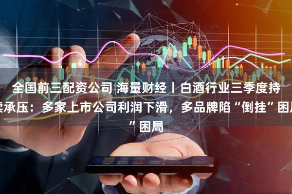 全国前三配资公司 海量财经丨白酒行业三季度持续承压:多家上市公司利润下滑,多品牌陷“倒挂”困局