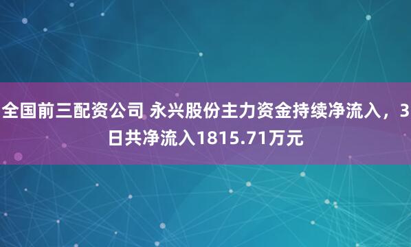 全国前三配资公司 永兴股份主力资金持续净流入，3日共净流入1815.71万元