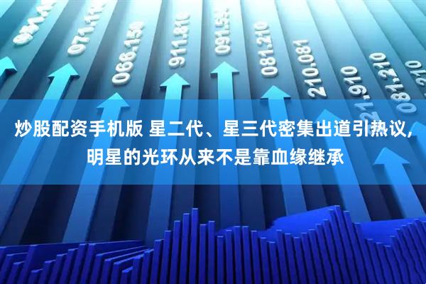 炒股配资手机版 星二代、星三代密集出道引热议, 明星的光环从来不是靠血缘继承