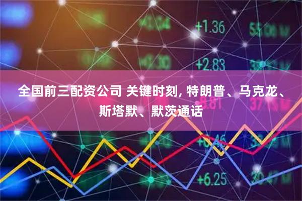 全国前三配资公司 关键时刻, 特朗普、马克龙、斯塔默、默茨通话