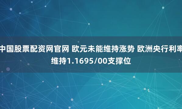 中国股票配资网官网 欧元未能维持涨势 欧洲央行利率维持1.1695/00支撑位