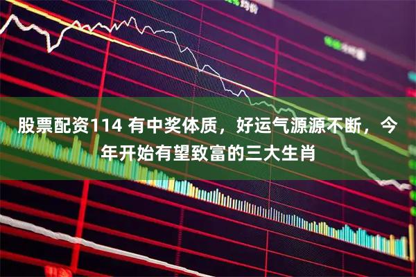 股票配资114 有中奖体质，好运气源源不断，今年开始有望致富的三大生肖