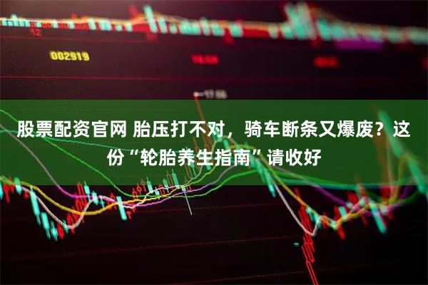 股票配资官网 胎压打不对，骑车断条又爆废？这份“轮胎养生指南”请收好