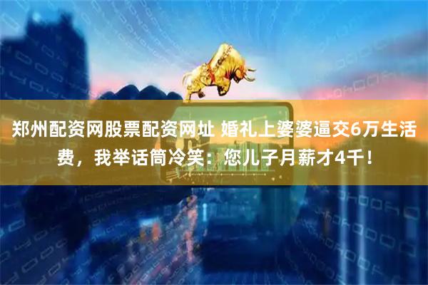 郑州配资网股票配资网址 婚礼上婆婆逼交6万生活费，我举话筒冷笑：您儿子月薪才4千！